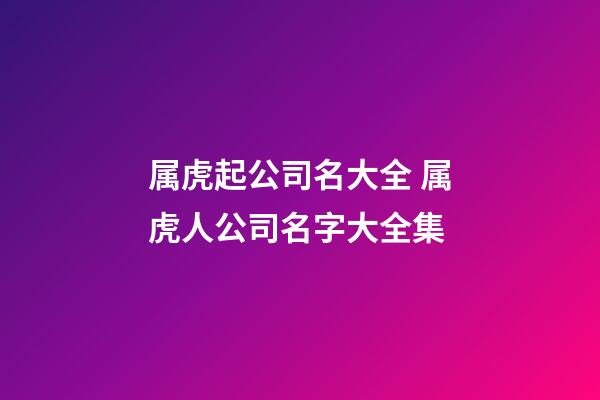 属虎起公司名大全 属虎人公司名字大全集-第1张-公司起名-玄机派